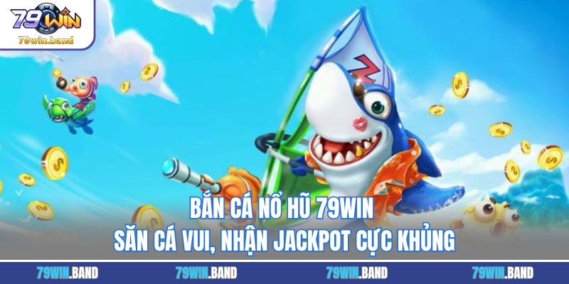 Bắn Cá Nổ Hũ 79WIN - Săn Cá Vui, Nhận Jackpot Cực Khủng